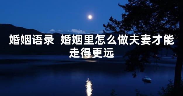 婚姻语录  婚姻里怎么做夫妻才能走得更远